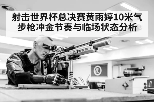 射击世界杯总决赛黄雨婷10米气步枪冲金节奏与临场状态分析 - kaiyun