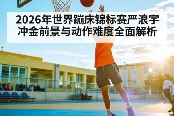 2026年世界蹦床锦标赛严浪宇冲金前景与动作难度全面解析 - kaiyun