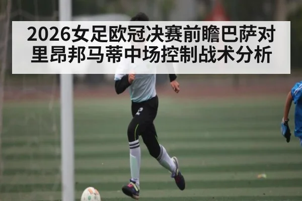 2026女足欧冠决赛前瞻巴萨对里昂邦马蒂中场控制战术分析 - kaiyun